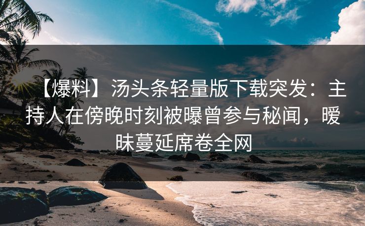 【爆料】汤头条轻量版下载突发：主持人在傍晚时刻被曝曾参与秘闻，暧昧蔓延席卷全网