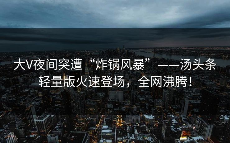 大V夜间突遭“炸锅风暴”——汤头条轻量版火速登场，全网沸腾！