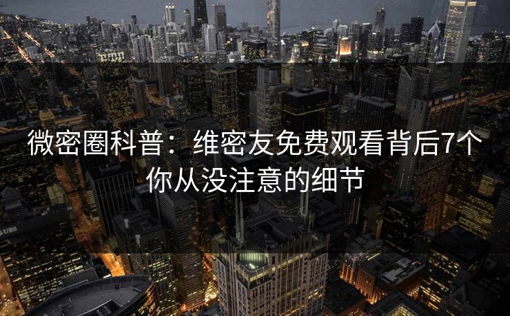 微密圈科普：维密友免费观看背后7个你从没注意的细节