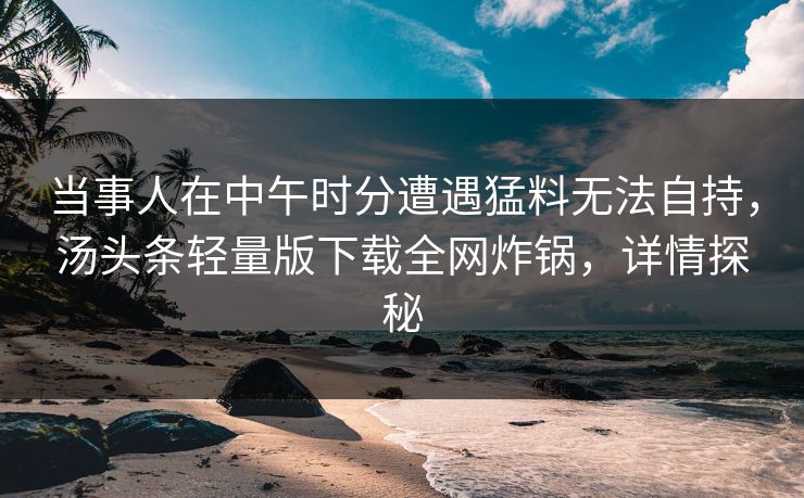 当事人在中午时分遭遇猛料无法自持，汤头条轻量版下载全网炸锅，详情探秘