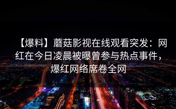 【爆料】蘑菇影视在线观看突发：网红在今日凌晨被曝曾参与热点事件，爆红网络席卷全网