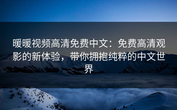 暖暖视频高清免费中文：免费高清观影的新体验，带你拥抱纯粹的中文世界