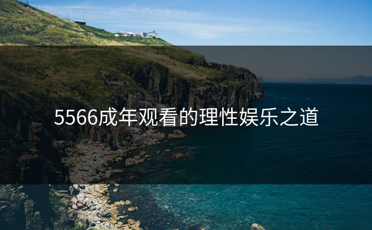 5566成年观看的理性娱乐之道