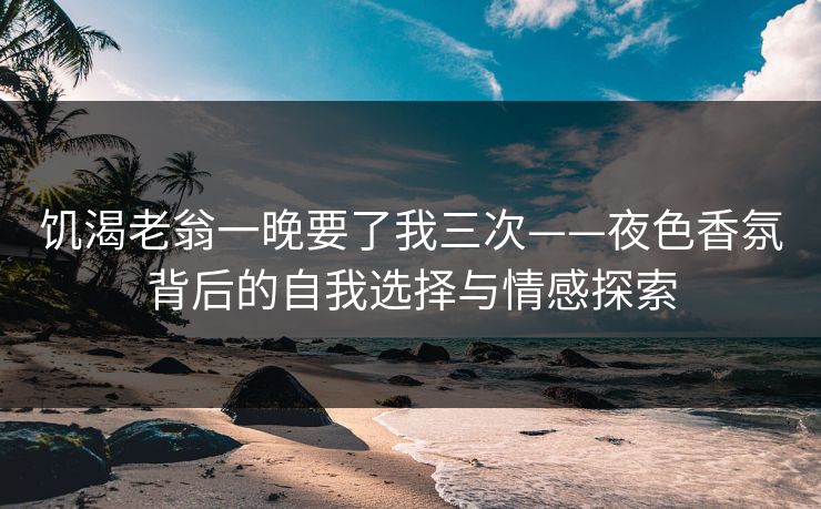 饥渴老翁一晚要了我三次——夜色香氛背后的自我选择与情感探索