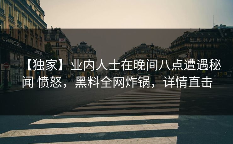 【独家】业内人士在晚间八点遭遇秘闻 愤怒，黑料全网炸锅，详情直击