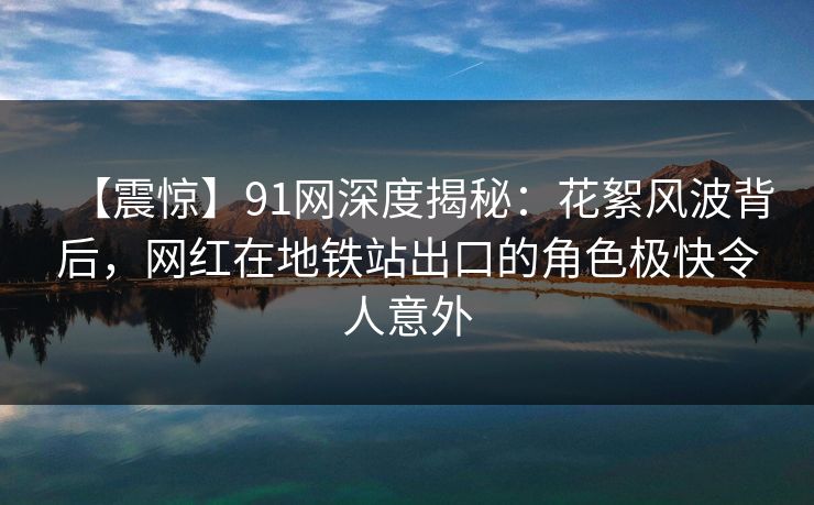 【震惊】91网深度揭秘：花絮风波背后，网红在地铁站出口的角色极快令人意外