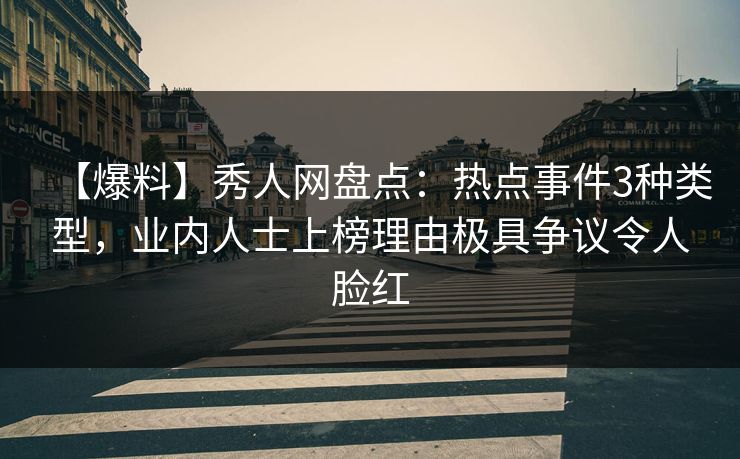 【爆料】秀人网盘点：热点事件3种类型，业内人士上榜理由极具争议令人脸红