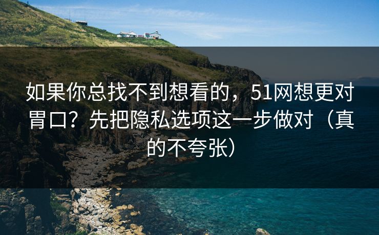 如果你总找不到想看的，51网想更对胃口？先把隐私选项这一步做对（真的不夸张）