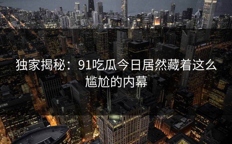独家揭秘：91吃瓜今日居然藏着这么尴尬的内幕