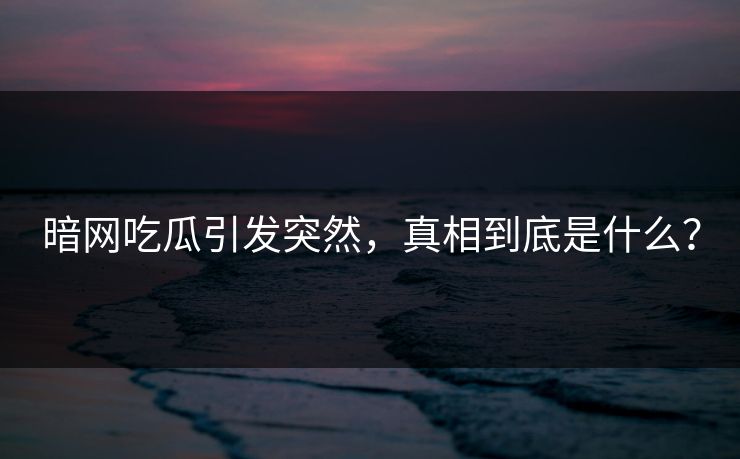 暗网吃瓜引发突然，真相到底是什么？