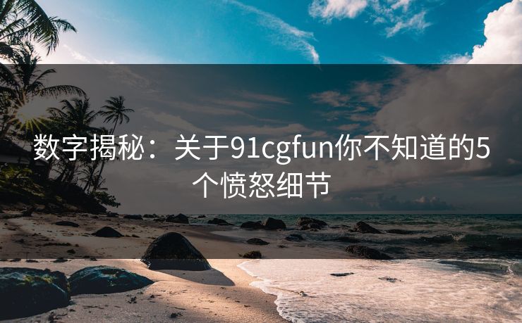 数字揭秘：关于91cgfun你不知道的5个愤怒细节
