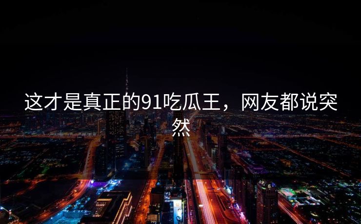 这才是真正的91吃瓜王，网友都说突然