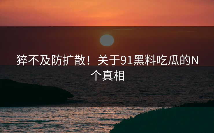 猝不及防扩散！关于91黑料吃瓜的N个真相