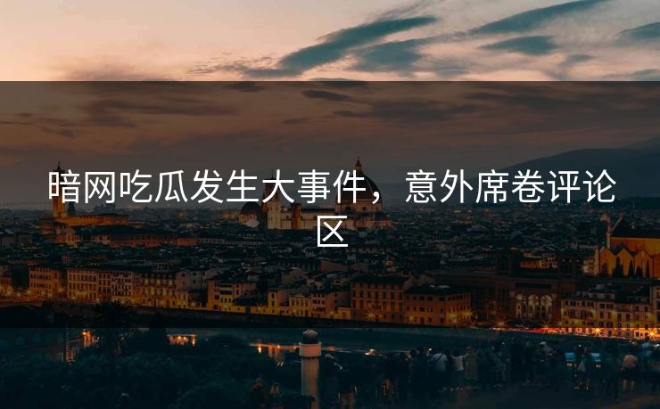 暗网吃瓜发生大事件，意外席卷评论区