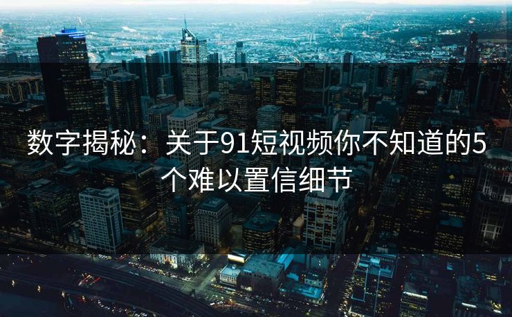 数字揭秘：关于91短视频你不知道的5个难以置信细节