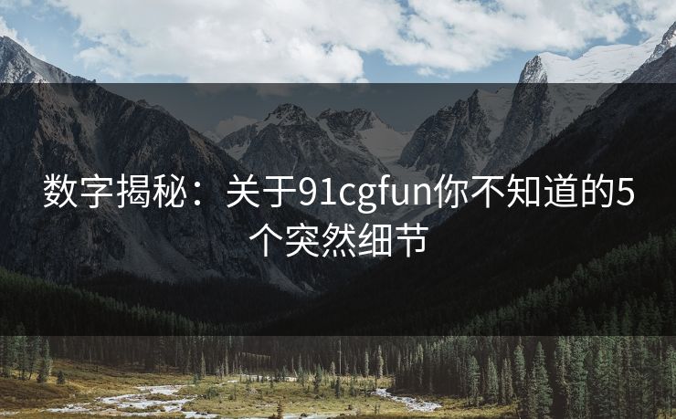 数字揭秘：关于91cgfun你不知道的5个突然细节