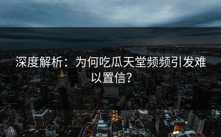 深度解析：为何吃瓜天堂频频引发难以置信？