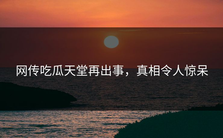 网传吃瓜天堂再出事，真相令人惊呆