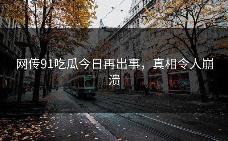 网传91吃瓜今日再出事，真相令人崩溃