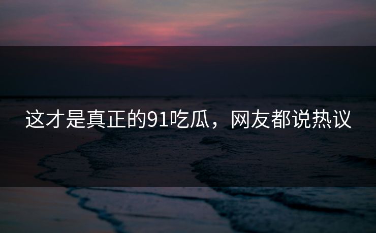 这才是真正的91吃瓜，网友都说热议
