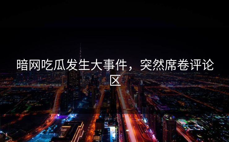 暗网吃瓜发生大事件，突然席卷评论区