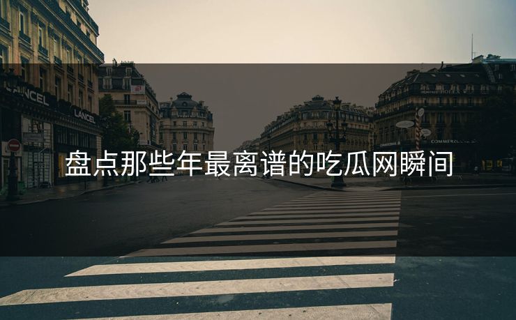 盘点那些年最离谱的吃瓜网瞬间