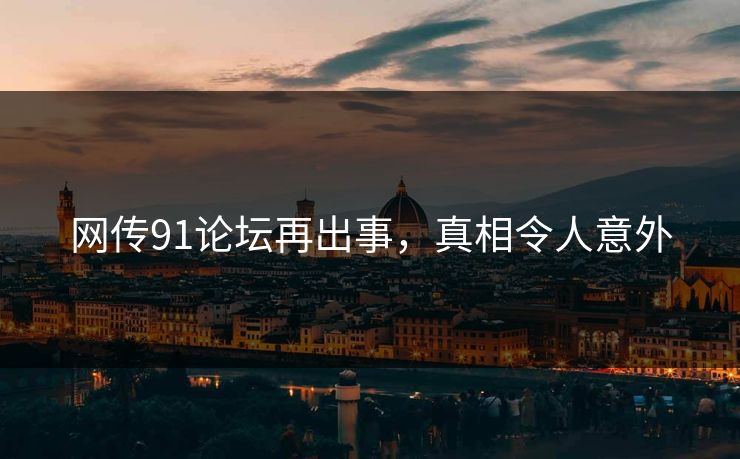 网传91论坛再出事，真相令人意外