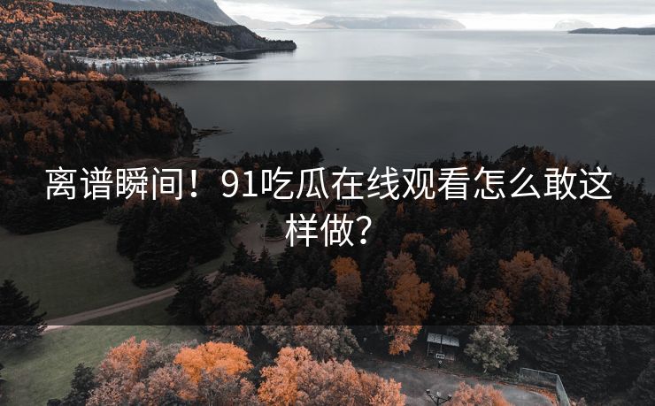 离谱瞬间！91吃瓜在线观看怎么敢这样做？
