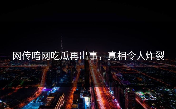 网传暗网吃瓜再出事，真相令人炸裂