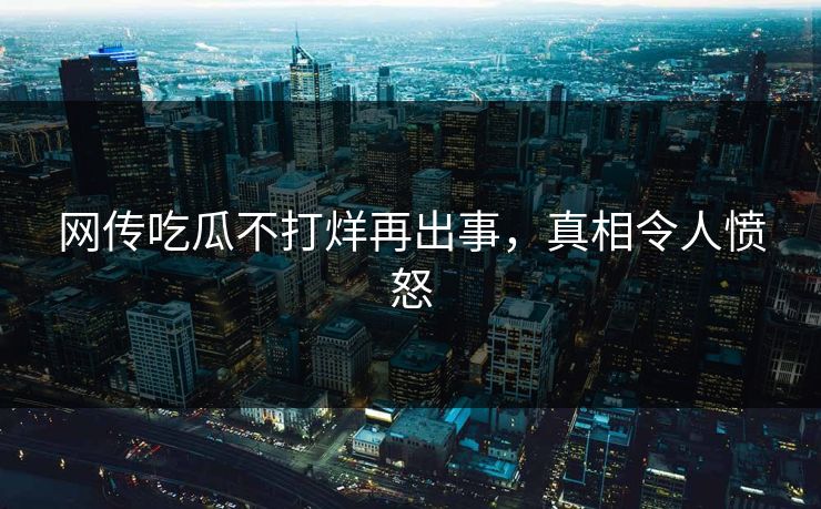 网传吃瓜不打烊再出事，真相令人愤怒