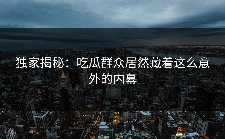 独家揭秘：吃瓜群众居然藏着这么意外的内幕