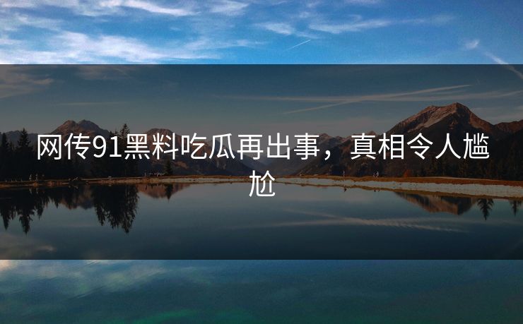 网传91黑料吃瓜再出事，真相令人尴尬