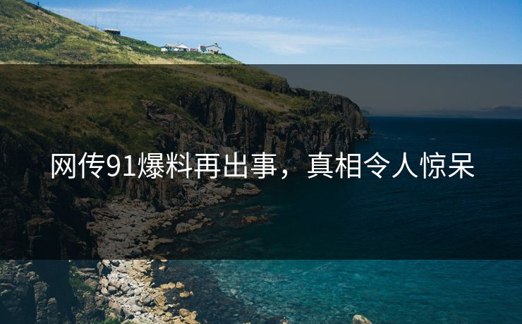 网传91爆料再出事，真相令人惊呆