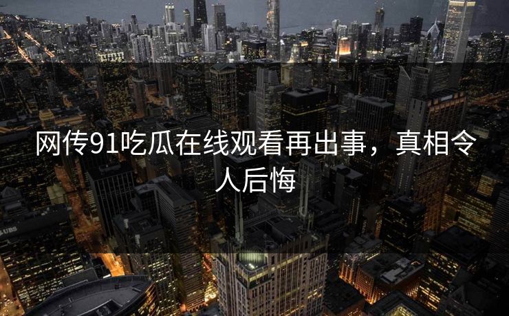 网传91吃瓜在线观看再出事，真相令人后悔