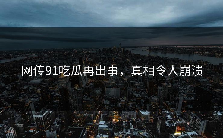 网传91吃瓜再出事，真相令人崩溃