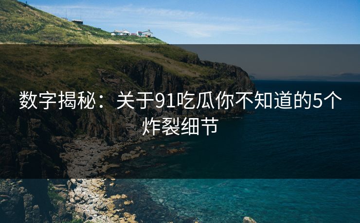 数字揭秘：关于91吃瓜你不知道的5个炸裂细节