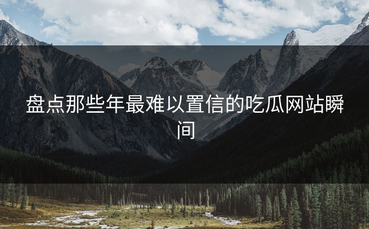 盘点那些年最难以置信的吃瓜网站瞬间
