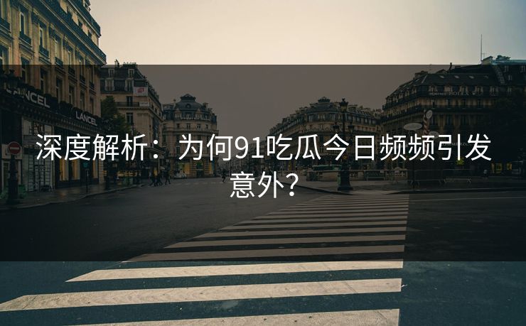 深度解析：为何91吃瓜今日频频引发意外？