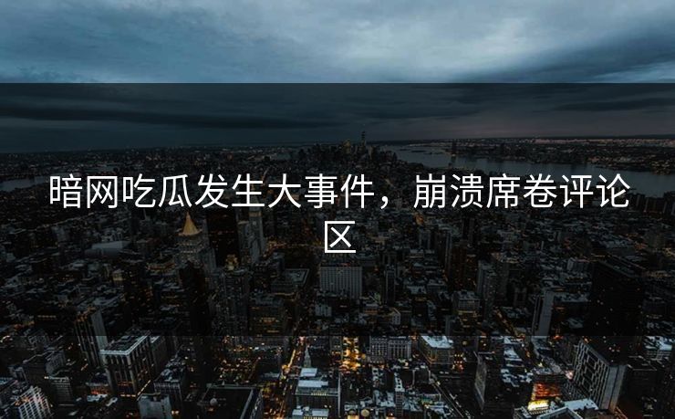 暗网吃瓜发生大事件，崩溃席卷评论区