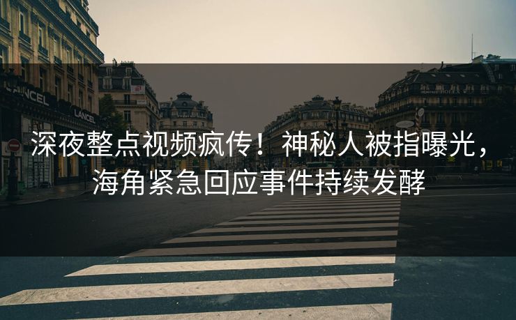 深夜整点视频疯传！神秘人被指曝光，海角紧急回应事件持续发酵