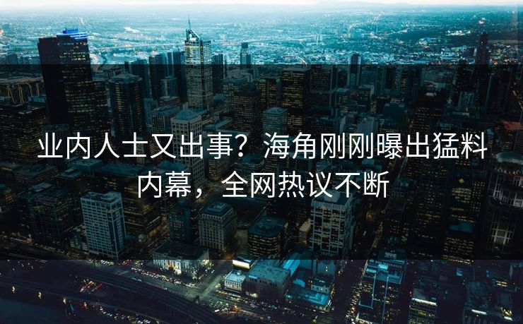 业内人士又出事？海角刚刚曝出猛料内幕，全网热议不断
