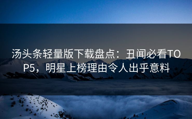 汤头条轻量版下载盘点：丑闻必看TOP5，明星上榜理由令人出乎意料