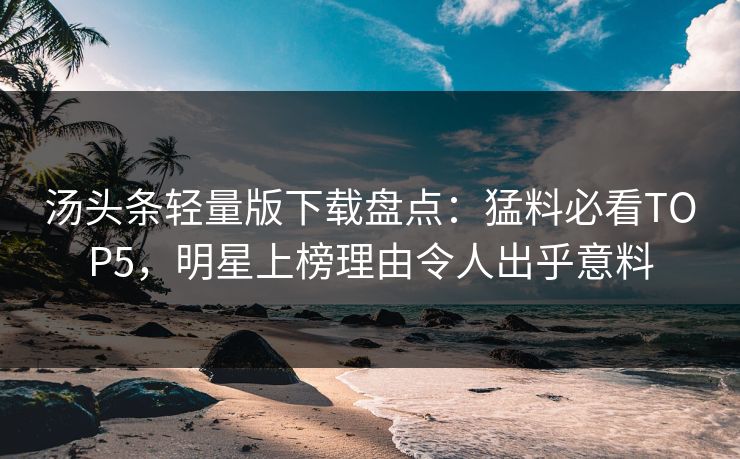 汤头条轻量版下载盘点：猛料必看TOP5，明星上榜理由令人出乎意料