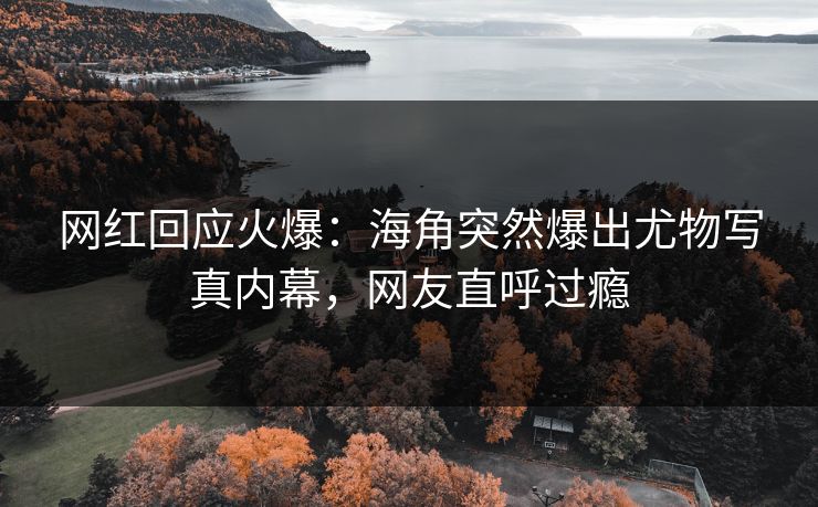 网红回应火爆：海角突然爆出尤物写真内幕，网友直呼过瘾