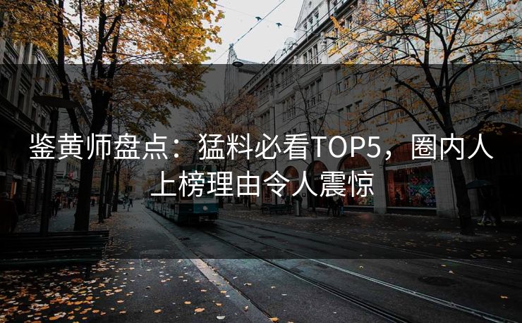 鉴黄师盘点：猛料必看TOP5，圈内人上榜理由令人震惊