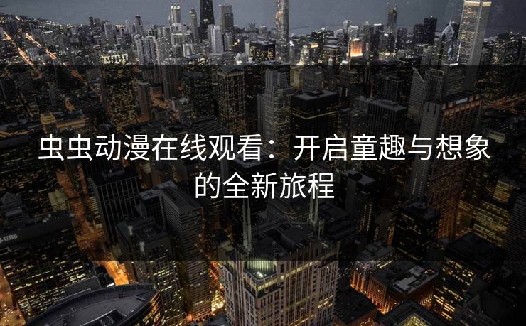 虫虫动漫在线观看：开启童趣与想象的全新旅程