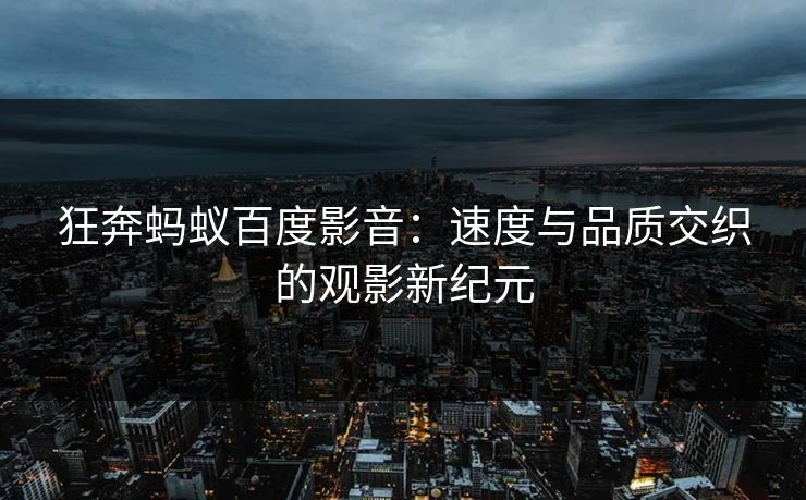 狂奔蚂蚁百度影音：速度与品质交织的观影新纪元