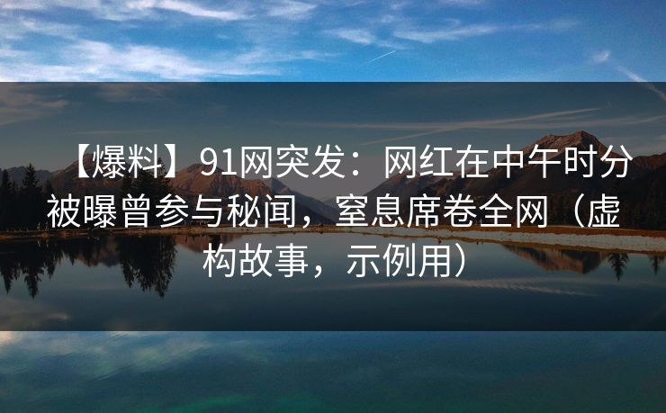 【爆料】91网突发：网红在中午时分被曝曾参与秘闻，窒息席卷全网（虚构故事，示例用）