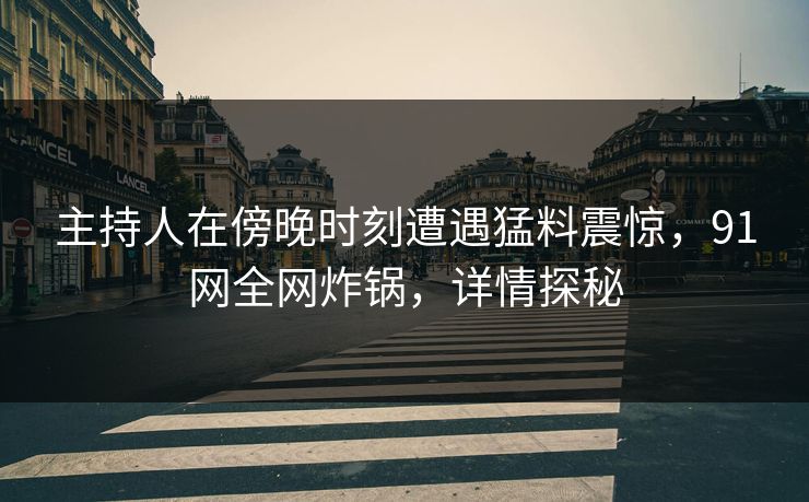 主持人在傍晚时刻遭遇猛料震惊，91网全网炸锅，详情探秘