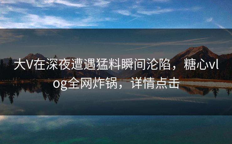 大V在深夜遭遇猛料瞬间沦陷，糖心vlog全网炸锅，详情点击
